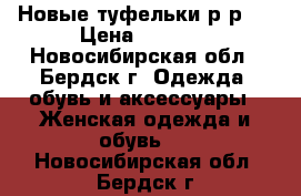 Новые туфельки р-р37 › Цена ­ 2 500 - Новосибирская обл., Бердск г. Одежда, обувь и аксессуары » Женская одежда и обувь   . Новосибирская обл.,Бердск г.